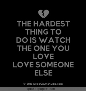 The hardest thing to do is watch the one you love loves someone else.