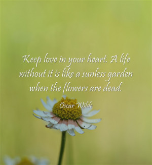 Keeplove in your heart. A life without it is like a sunless garden ...