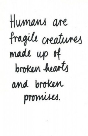 ... are fragile creatures made up of broken hearts and broken promises