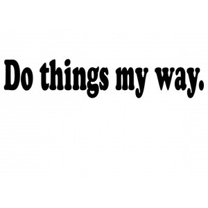 Do things My Way. - Sayings and Quotes - Do things my way. Your the ...