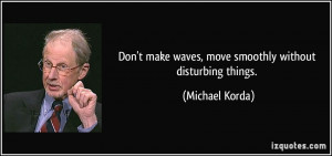 ... make waves, move smoothly without disturbing things. - Michael Korda