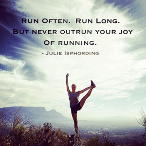 ... . Run long. But never outrun your joy of running”. Julie Isphording