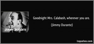 Goodnight Mrs. Calabash, wherever you are. - Jimmy Durante