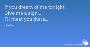 If you dream of me tonight... Give me a sign... I'll meet you there...