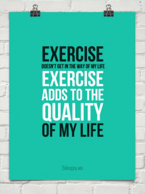 ... get in the way of my life. Exercise adds to the quality of my life