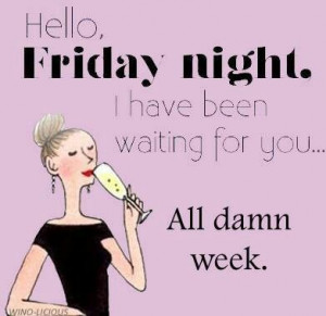 night. I have been waiting for you ...All damn week! Friday + wine ...