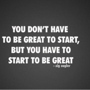 ... to be great to start, but you have to start to be great