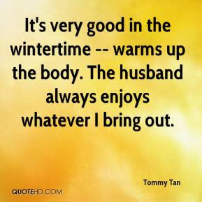 It's very good in the wintertime -- warms up the body. The husband ...