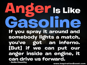Anger is like gasoline. If you spray it around and somebody lights a ...