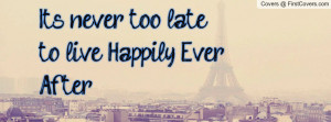 It's never too late to live Happily Ever Profile Facebook Covers