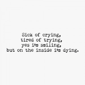 Sick of crying, tired of trying, yes i'm smiling, but on the inside i ...