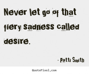 Patti Smith picture quote - Never let go of that fiery sadness called ...