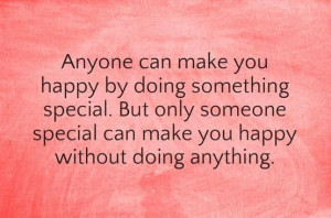 Anyone can make you happy by doing something special. But only someone ...