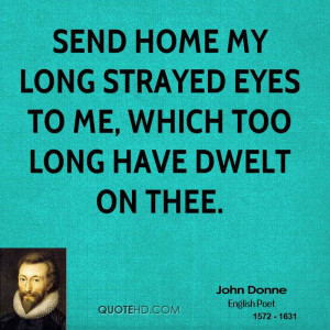 Send home my long strayed eyes to me, Which too long have dwelt on ...