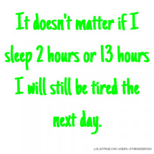 It doesn't matter if I sleep 2 hours or 13 hours I will still be tired ...