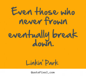 ... those who never frown eventually break down. Linkin' Park love quotes