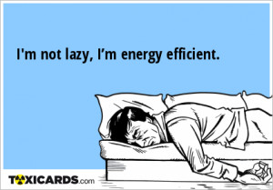 not lazy, I’m energy efficient.