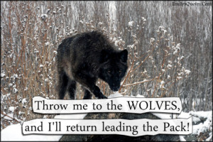 Throw me to the WOLVES, and I'll return leading the Pack!”