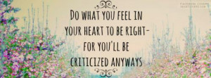 Do what you feel in your heart to be right- For you'll be criticized ...
