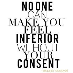 ... can make you feel inferior without your consent - Eleanor Roosevelt