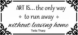 Art is the only way to run away without leaving home. Twila Tharp ~24 ...