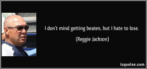 don't mind getting beaten, but I hate to lose. - Reggie Jackson