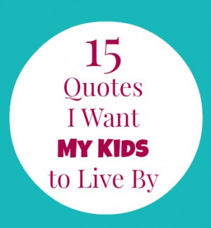15 Quotes I want my kids to live by