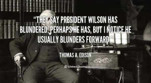 They say President Wilson has blundered. Perhaps he has, but I notice ...