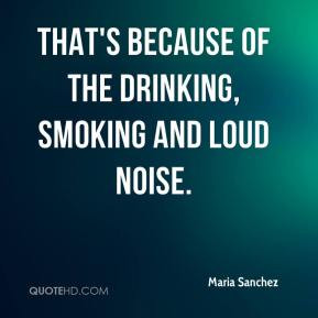 ... Sanchez - That's because of the drinking, smoking and loud noise
