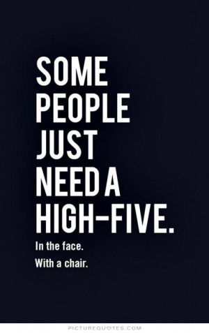 ... just need a high-five, in the face, with a chair Picture Quote #1
