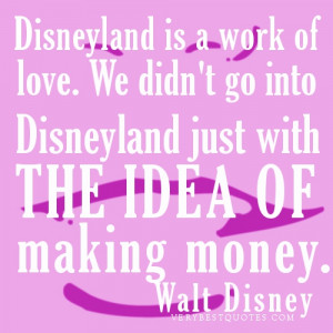 ... go into Disneyland just with the idea of making money.Walt Disney