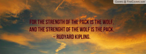 ... the Wolf, and the strenght of the Wolf is the Pack. ~ Rudyard Kipling