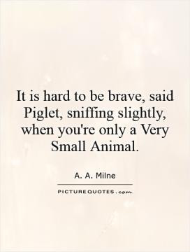 It is hard to be brave, said Piglet, sniffing slightly, when you're ...