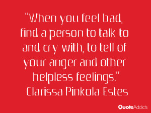 When you feel bad, find a person to talk to and cry with, to tell of ...