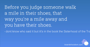 you judge someone walk a mile in their shoes, that way you're a mile ...
