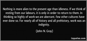 ... of history and all prehistory, work was an indignity. - John N. Gray