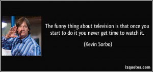 The funny thing about television is that once you start to do it you ...
