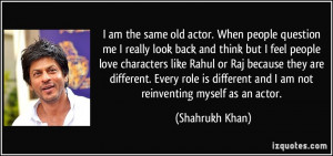 am the same old actor. When people question me I really look back ...