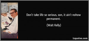 ... take life so serious, son, it ain't nohow permanent. - Walt Kelly