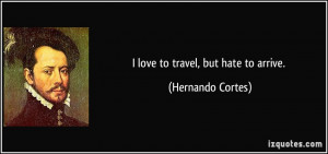 love to travel, but hate to arrive. - Hernando Cortes