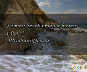 Honest hearts produce honest actions. -Brigham Young