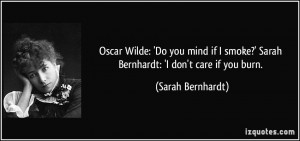 Wilde: 'Do you mind if I smoke?' Sarah Bernhardt: 'I don't care if you ...