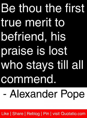 Be thou the first true merit to befriend, his praise is lost who stays ...