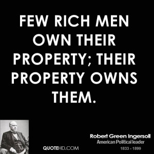 Few rich men own their property; their property owns them.