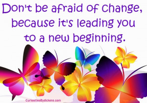 ... be afraid of change, because it’s leading you to a new beginning