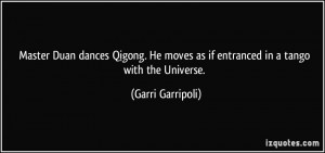 ... He moves as if entranced in a tango with the Universe. - Garri