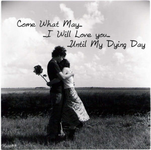 Come what may, I will love you until my dying day