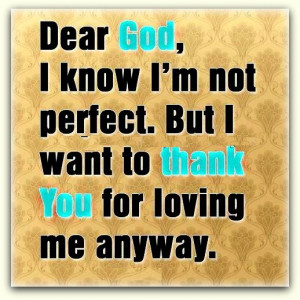 Dear god, I know I'm not perfect. But I want to thank you for loving ...