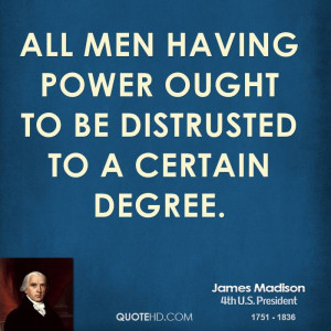 All men having power ought to be distrusted to a certain degree.