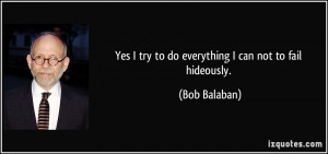 Yes I try to do everything I can not to fail hideously. - Bob Balaban